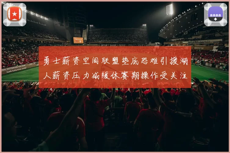 勇士薪资空间联盟垫底恐难引援湖人薪资压力减缓休赛期操作受关注