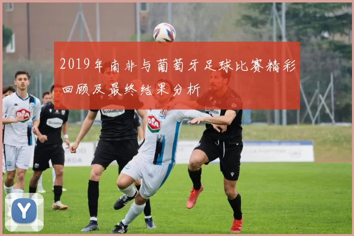 2019年南非与葡萄牙足球比赛精彩回顾及最终结果分析