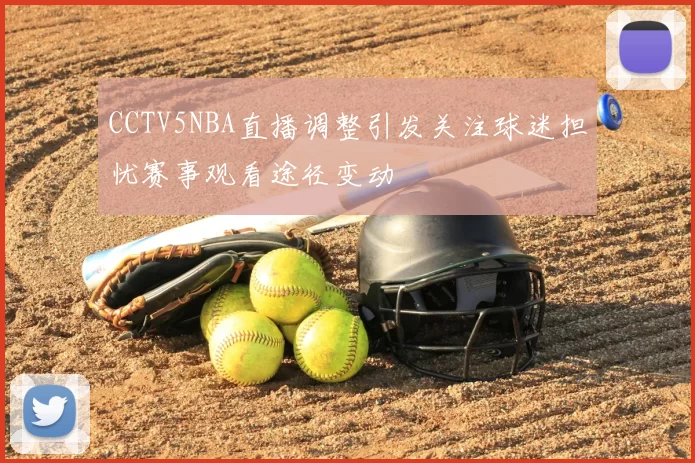 CCTV5NBA直播调整引发关注球迷担忧赛事观看途径变动