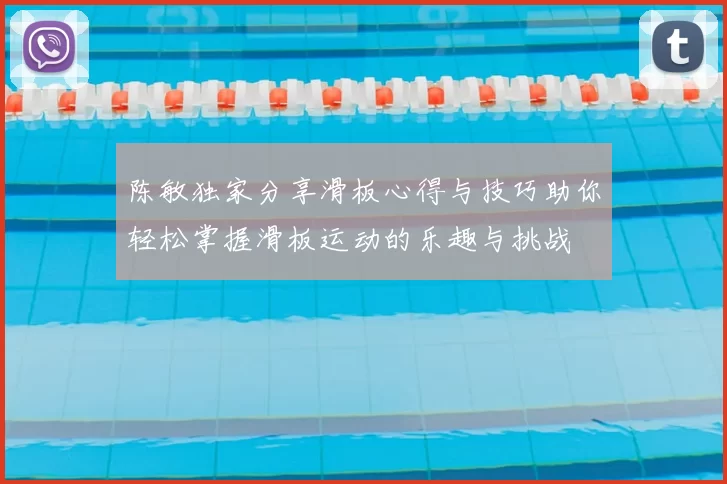 陈敏独家分享滑板心得与技巧助你轻松掌握滑板运动的乐趣与挑战