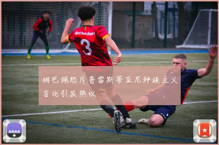 姆巴佩怒斥普雷斯蒂亚尼种族主义言论引发热议