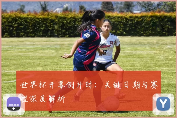 世界杯开幕倒计时：关键日期与赛程深度解析