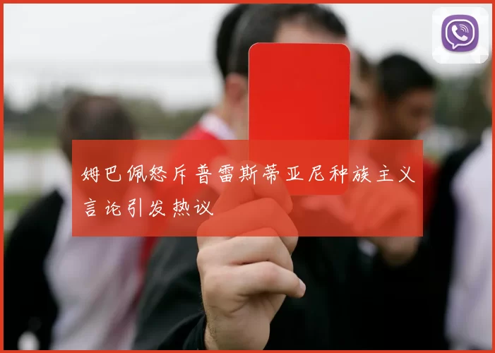 姆巴佩怒斥普雷斯蒂亚尼种族主义言论引发热议