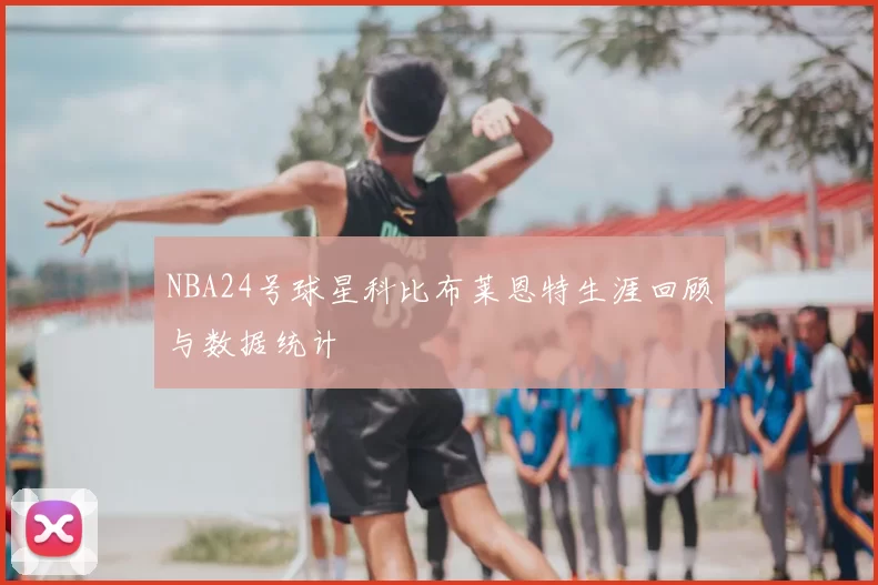 NBA24号球星科比布莱恩特生涯回顾与数据统计