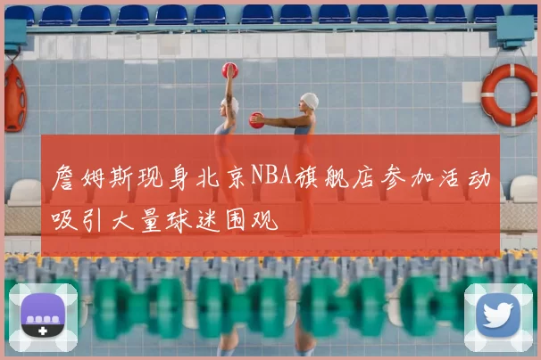 詹姆斯现身北京NBA旗舰店参加活动吸引大量球迷围观