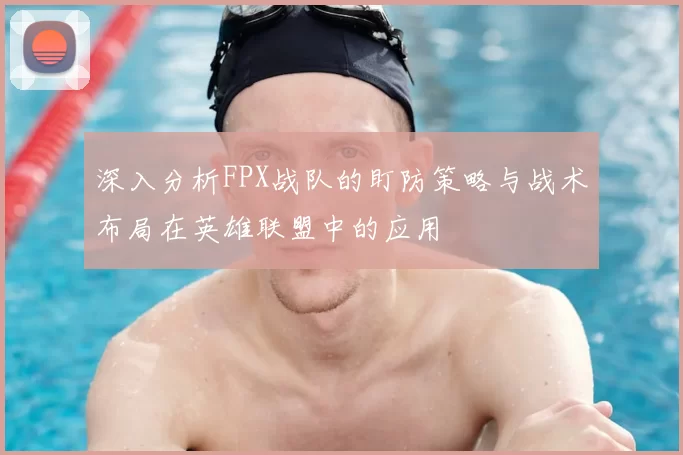 深入分析FPX战队的盯防策略与战术布局在英雄联盟中的应用