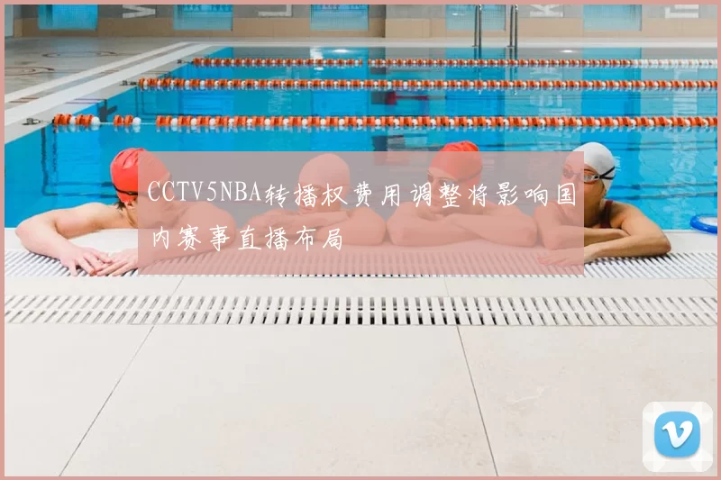 CCTV5NBA转播权费用调整将影响国内赛事直播布局