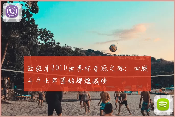 西班牙2010世界杯夺冠之路：回顾斗牛士军团的辉煌战绩