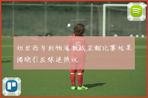 切尔西与利物浦激战正酣比赛结果揭晓引发球迷热议