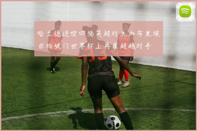 哈兰德连续四场英超对决加布里埃尔均破门世界杯上再度超越对手