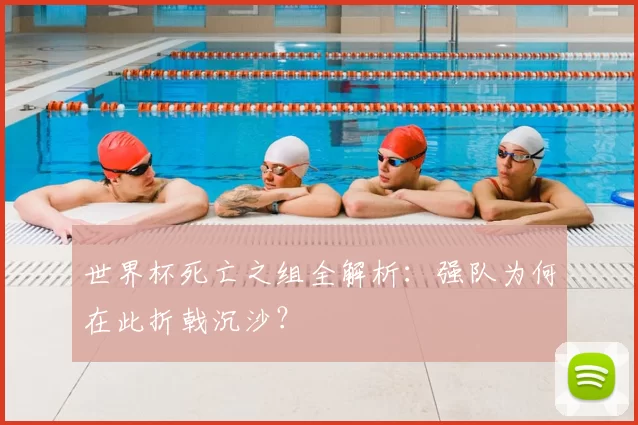 世界杯死亡之组全解析：强队为何在此折戟沉沙？