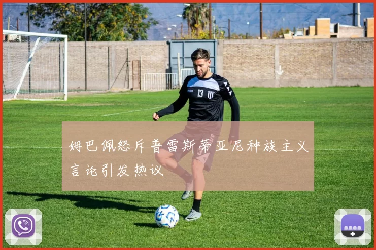 姆巴佩怒斥普雷斯蒂亚尼种族主义言论引发热议