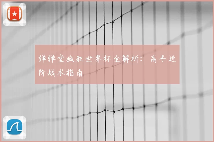 弹弹堂疯狂世界杯全解析:高手进阶战术指南