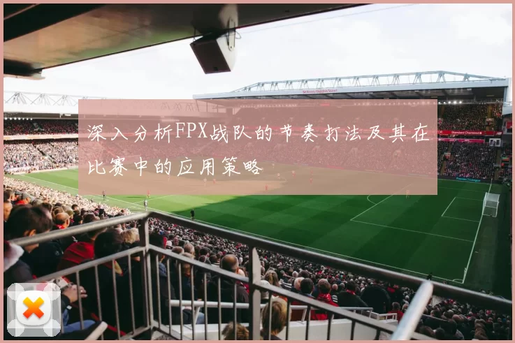 深入分析FPX战队的节奏打法及其在比赛中的应用策略