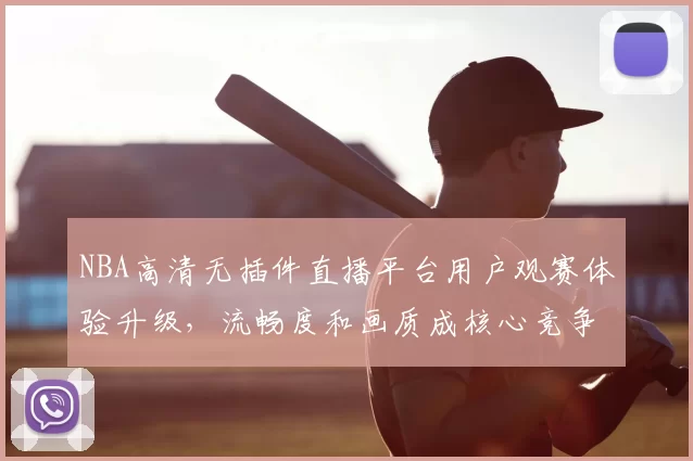 NBA高清无插件直播平台用户观赛体验升级，流畅度和画质成核心竞争力