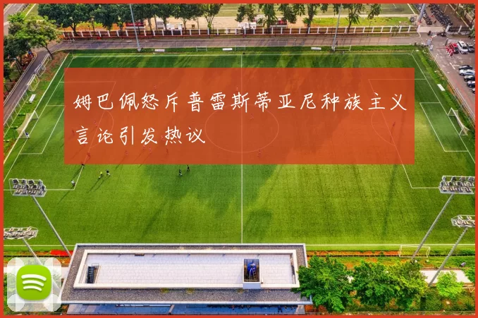 姆巴佩怒斥普雷斯蒂亚尼种族主义言论引发热议
