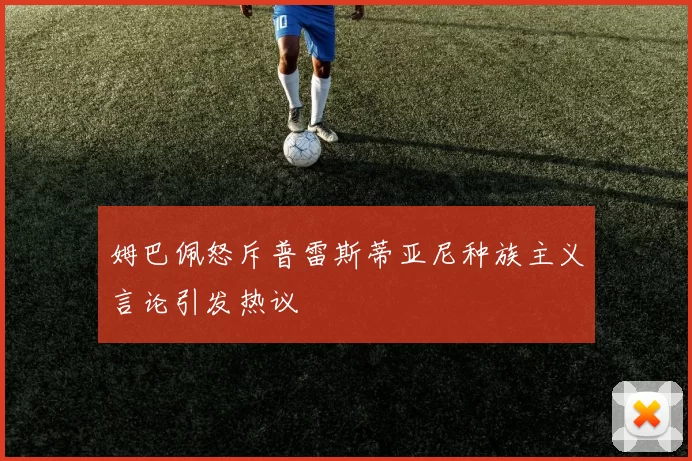 姆巴佩怒斥普雷斯蒂亚尼种族主义言论引发热议
