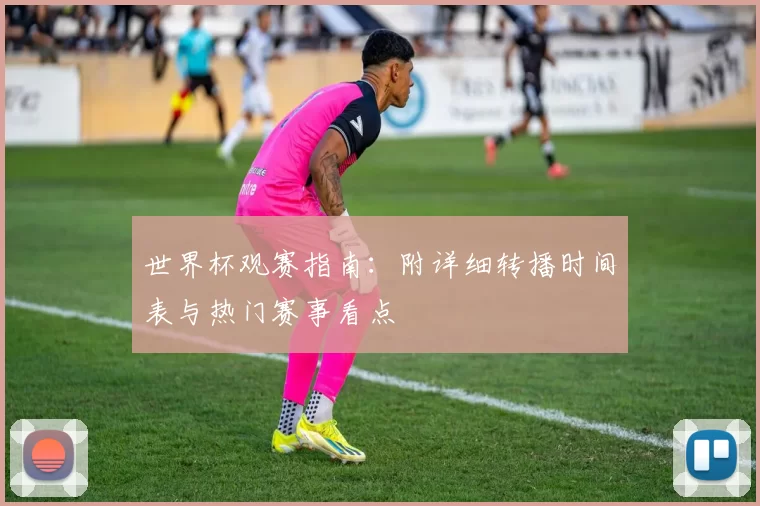 世界杯观赛指南：附详细转播时间表与热门赛事看点