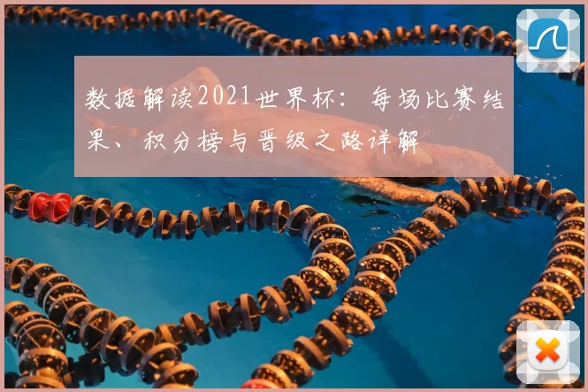 数据解读2021世界杯：每场比赛结果、积分榜与晋级之路详解