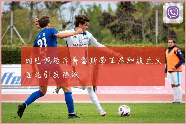 姆巴佩怒斥普雷斯蒂亚尼种族主义言论引发热议
