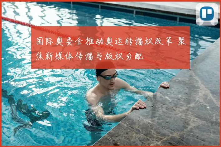 国际奥委会推动奥运转播权改革 聚焦新媒体传播与版权分配