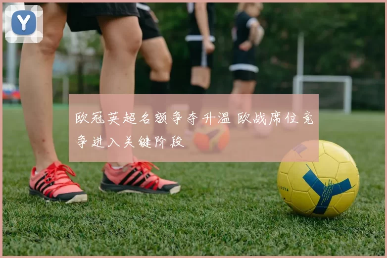 欧冠英超名额争夺升温 欧战席位竞争进入关键阶段