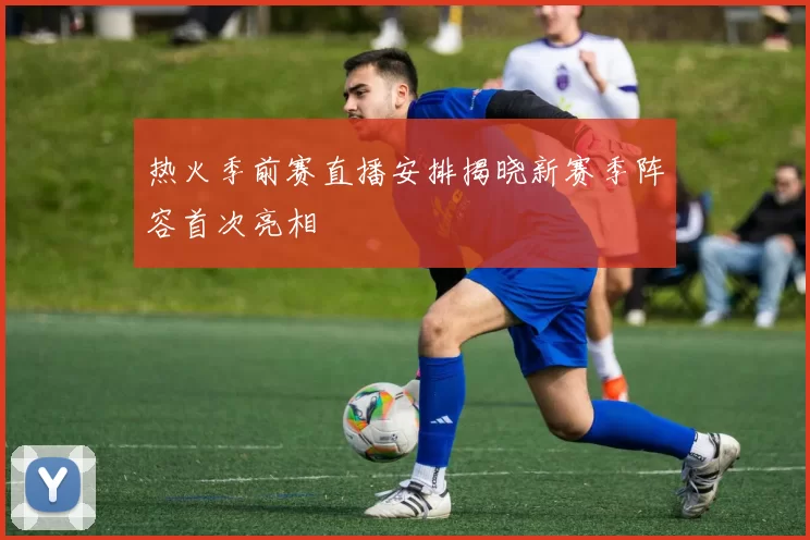 热火季前赛直播安排揭晓新赛季阵容首次亮相