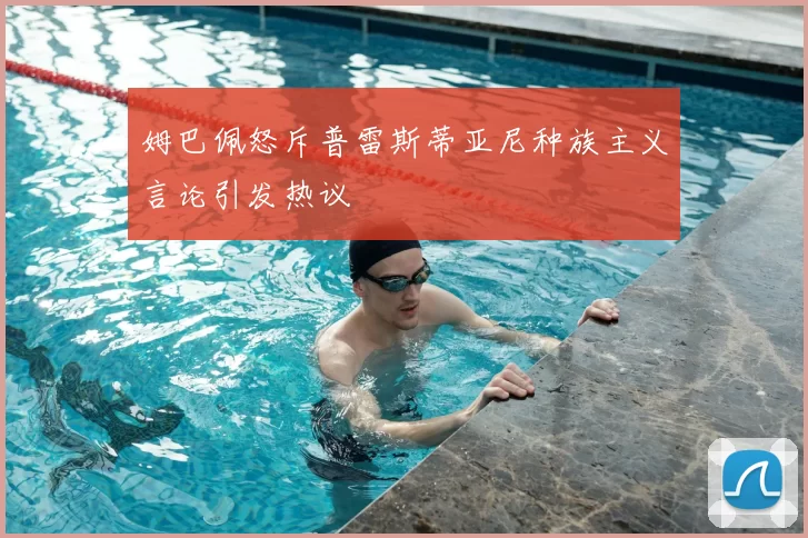 姆巴佩怒斥普雷斯蒂亚尼种族主义言论引发热议