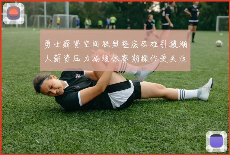 勇士薪资空间联盟垫底恐难引援湖人薪资压力减缓休赛期操作受关注