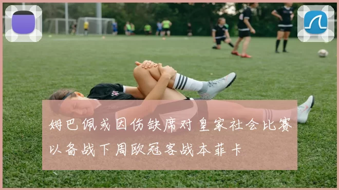 姆巴佩或因伤缺席对皇家社会比赛以备战下周欧冠客战本菲卡