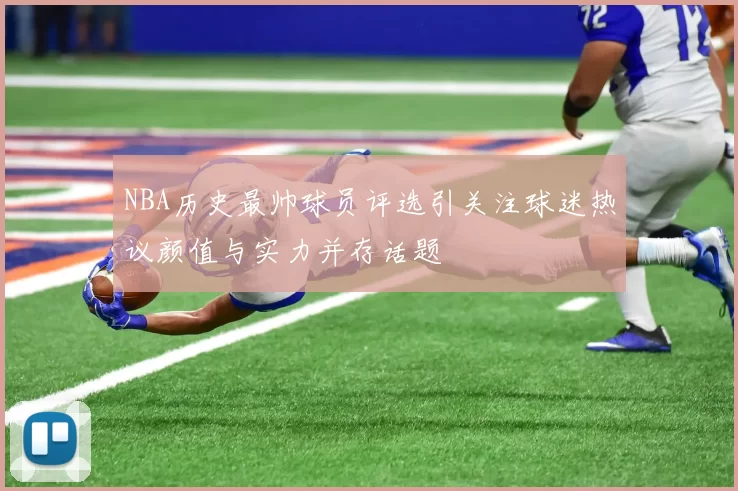 NBA历史最帅球员评选引关注球迷热议颜值与实力并存话题