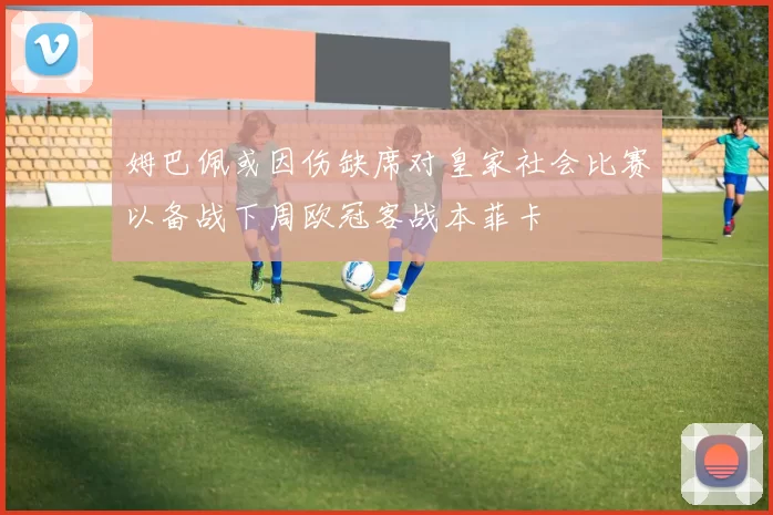 姆巴佩或因伤缺席对皇家社会比赛以备战下周欧冠客战本菲卡