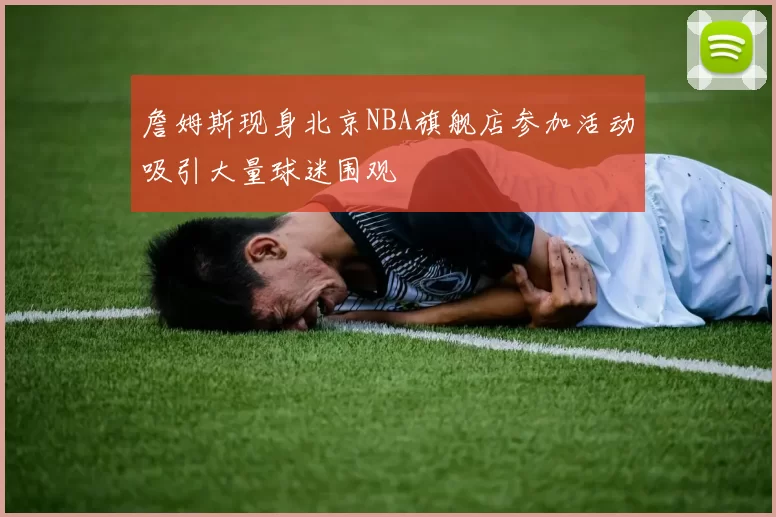 詹姆斯现身北京NBA旗舰店参加活动吸引大量球迷围观