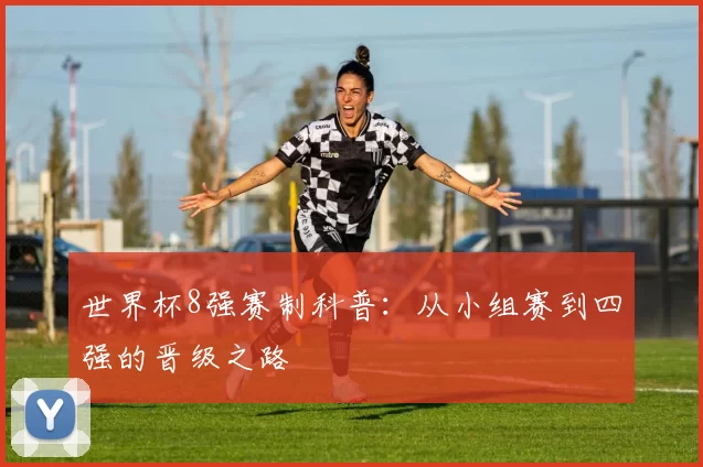 世界杯8强赛制科普:从小组赛到四强的晋级之路