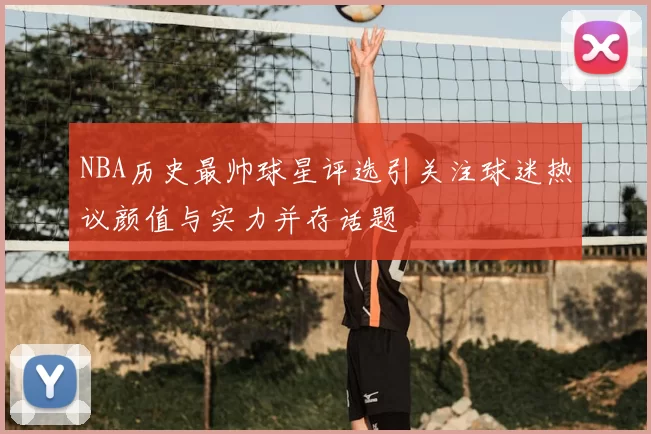 NBA历史最帅球星评选引关注球迷热议颜值与实力并存话题