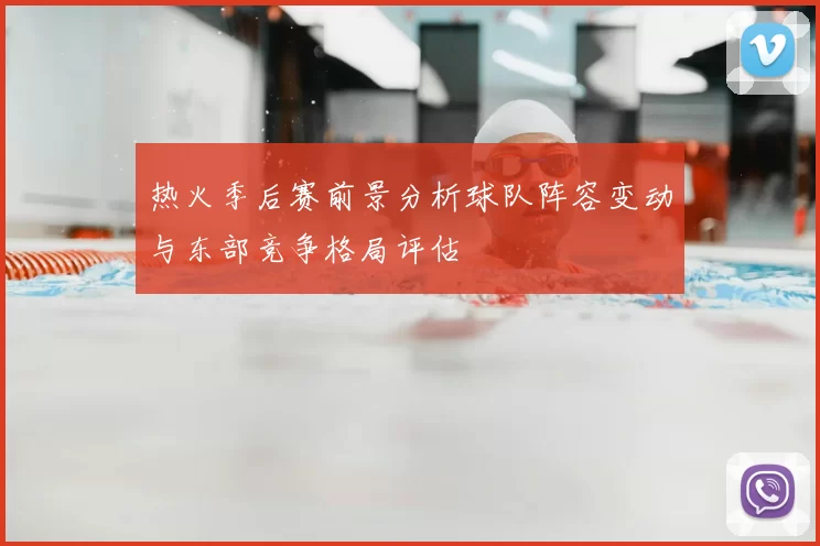 热火季后赛前景分析球队阵容变动与东部竞争格局评估