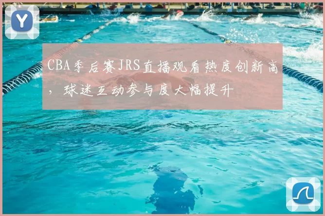 CBA季后赛JRS直播观看热度创新高，球迷互动参与度大幅提升