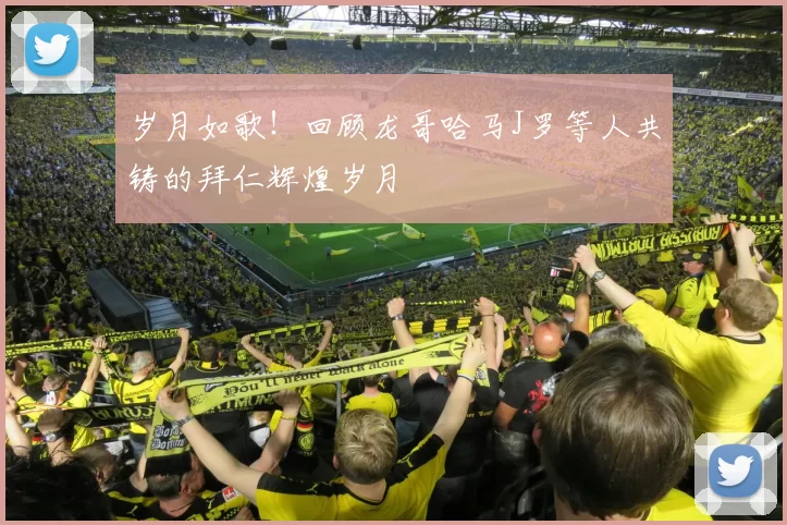 岁月如歌!回顾龙哥哈马J罗等人共铸的拜仁辉煌岁月