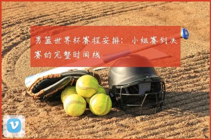 男篮世界杯赛程安排：小组赛到决赛的完整时间线
