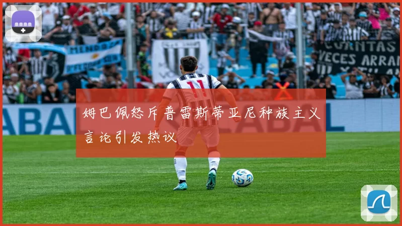 姆巴佩怒斥普雷斯蒂亚尼种族主义言论引发热议