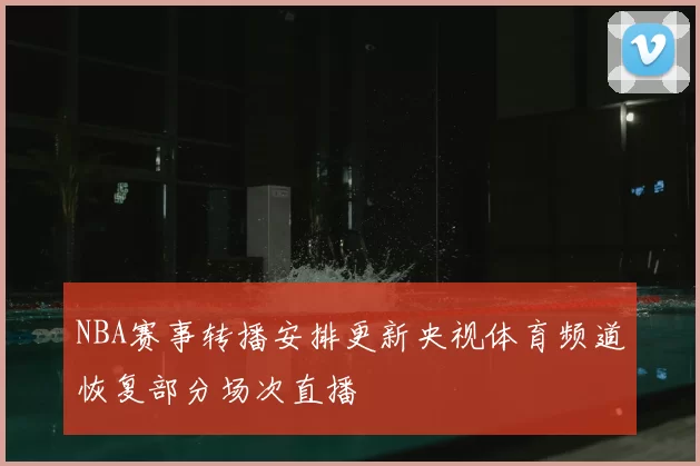 NBA赛事转播安排更新央视体育频道恢复部分场次直播
