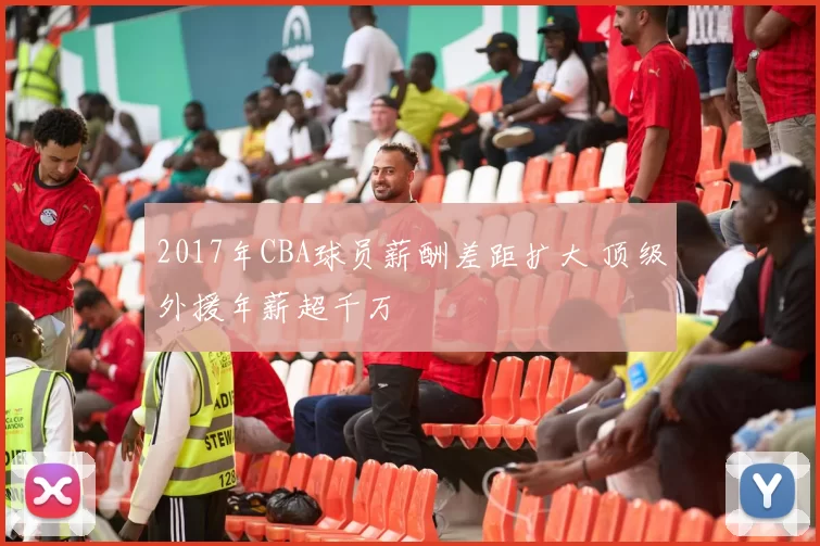 2017年CBA球员薪酬差距扩大 顶级外援年薪超千万