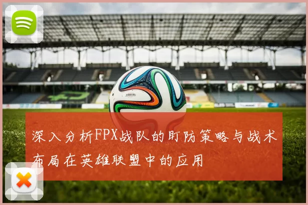 深入分析FPX战队的盯防策略与战术布局在英雄联盟中的应用