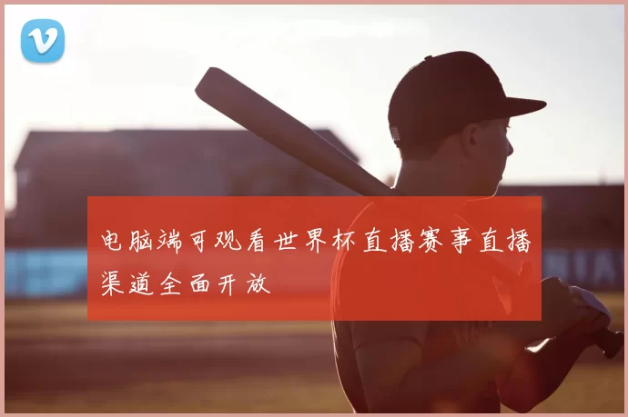 电脑端可观看世界杯直播赛事直播渠道全面开放
